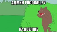 админ рисовач.ру надоелще