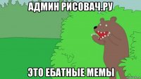 админ рисовач.ру это ебатные мемы
