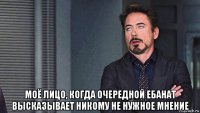  моё лицо, когда очередной ебанат высказывает никому не нужное мнение