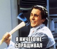  я ничего не спрашивал