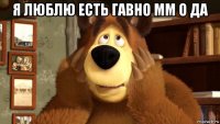 я люблю есть гавно мм о да 