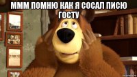 ммм помню как я сосал писю госту 