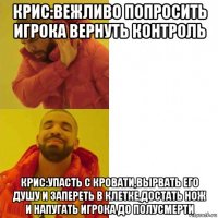 крис:вежливо попросить игрока вернуть контроль крис:упасть с кровати,вырвать его душу и запереть в клетке,достать нож и напугать игрока до полусмерти
