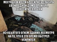 местные жители бросились спасать свой родной дом от пожара, выносить святыни из объятого огнем здания, несмотря на то, что в это время обстрел усилился
