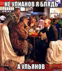 не улианов я блядь а ульянов