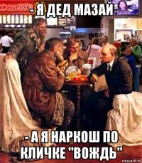 - я дед мазай - а я наркош по кличке "вождь"