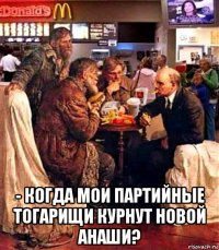  - когда мои партийные тогарищи курнут новой анаши?