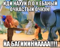 иди нахуй л о х ебаный очкастый очкун! йа багииинйаааа!!!!