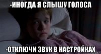 -иногда я слышу голоса -отключи звук в настройках