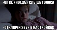 -оптя, иногда я слышу голоса -отключи звук в настройках