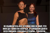  не обижайтесь все, кто мне мне не мил, что иногда гляжу по-волчьи…я слишком долго всех любила. спасибо отучили… сволочи…