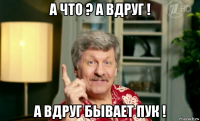 а что ? а вдруг ! а вдруг бывает пук !