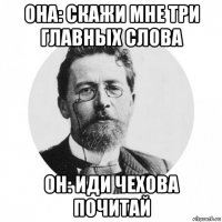 она: скажи мне три главных слова он: иди чехова почитай