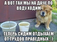 а вот так мы на даче по воду ходим теперь сидим отдыхаем от трудов праведных :-)