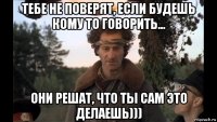 тебе не поверят, если будешь кому то говорить... они решат, что ты сам это делаешь)))