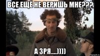 все ещё не веришь мне??? а зря....))))