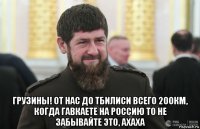  грузины! от нас до тбилиси всего 200км, когда гавкаете на россию то не забывайте это, ахаха