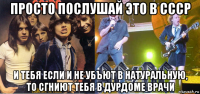 просто послушай это в ссср и тебя если и не убъют в натуральную, то сгниют тебя в дурдоме врачи