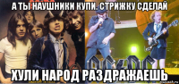 а ты наушники купи. стрижку сделай хули народ раздражаешь