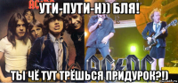 ути-пути-н)) бля! ты чё тут трёшься придурок?!)