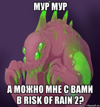 мур мур а можно мне с вами в risk of rain 2?