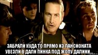  забрали куда то прямо из пансионата увезли в дали пинка под жопу далиии...