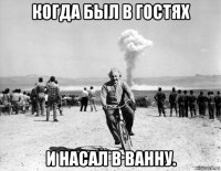 когда был в гостях и насал в ванну.