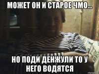 может он и старое чмо... но поди денжули то у него водятся