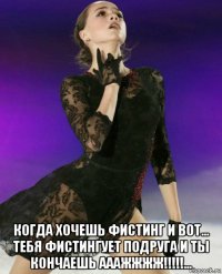  когда хочешь фистинг и вот... тебя фистингует подруга и ты кончаешь ааажжжж!!!!!...