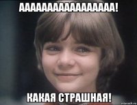 ааааааааааааааааа! какая страшная!