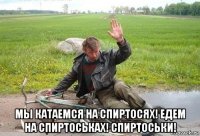  мы катаемся на спиртосях! едем на спиртоськах! спиртоськи!