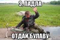 э, падла отдай булаву
