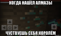 когда нашел алмазы чуствуешь себя королём