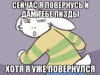 сейчас я повернусь и дам тебе пизды хотя я уже повернулся