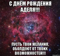 с днём рождения аделя!!! пусть твои желания, оболдеют от твоих возможностей!!!