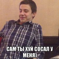  сам ты хуй сосал у меня)