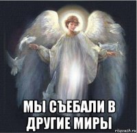  мы съебали в другие миры