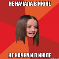 не начала в июне не начну и в июле