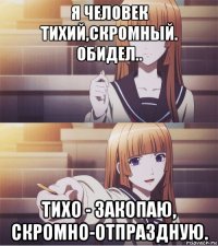 я человек тихий,скромный. обидел.. тихо - закопаю, скромно-отпраздную.