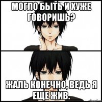 могло быть и хуже говоришь? жаль конечно, ведь я еще жив.