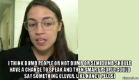  i think dumb people or not dumb or semidumb should have a chance to speak and then smart people could say something clever. like nancy pelosi