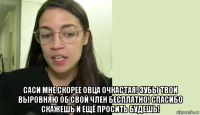 саси мне скорее овца очкастая! зубы твои выровняю об свой член бесплатно! спасибо скажешь и ещё просить будешь!