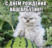 с днём рождения, наш арбузик!! 