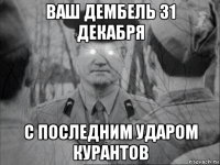 ваш дембель 31 декабря с последним ударом курантов