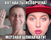 вот как ты испорчена! мерзкая шлюха кати!