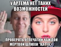у артема нет таких возможностей - проверять отпечатки каждой мёртвой шлюхи "katya"