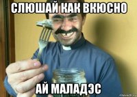 слюшай как вкюсно ай маладэс