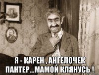  я - карен , ангелочек пантер...мамой клянусь !