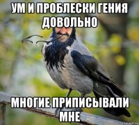 ум и проблески гения довольно многие приписывали мне