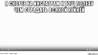 я скорее на инстаграм к тэш полезу чем страдать всякой хуйнёй 